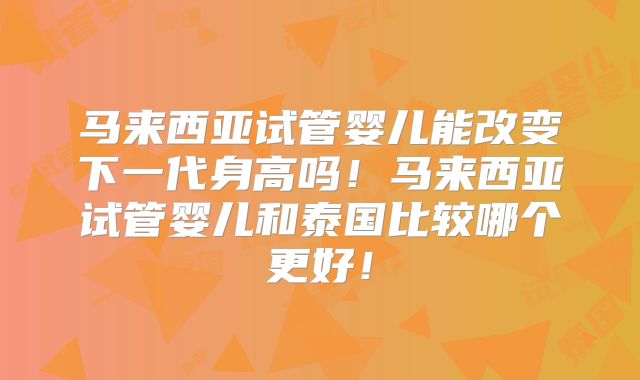 马来西亚试管婴儿能改变下一代身高吗!马来西亚试管婴儿和泰国比较哪个更好!
