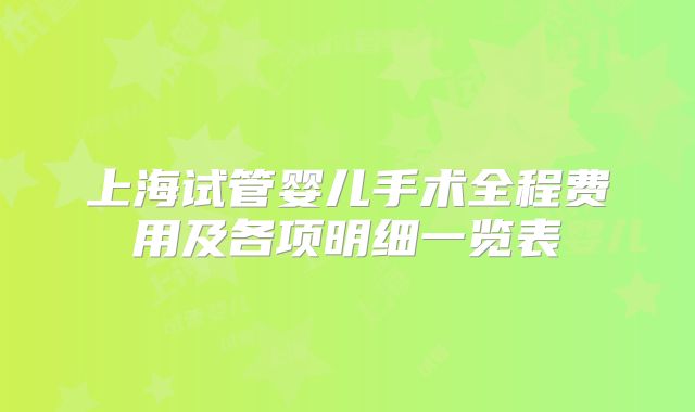 上海试管婴儿手术全程费用及各项明细一览表