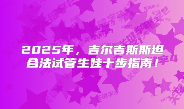 2025年，吉尔吉斯斯坦合法试管生娃十步指南！