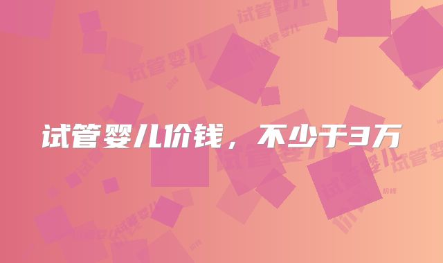 试管婴儿价钱,不少于3万