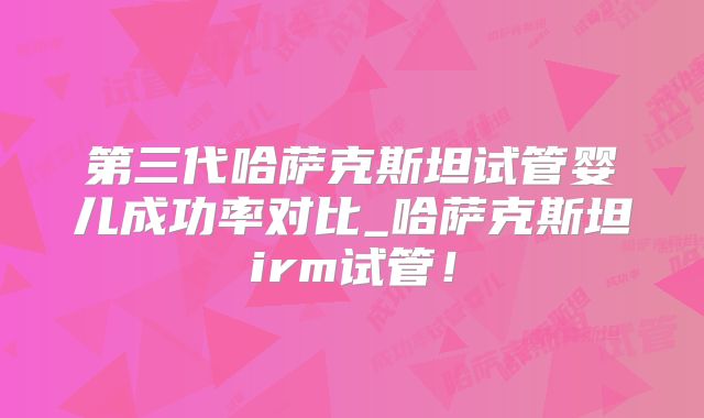第三代哈萨克斯坦试管婴儿成功率对比_哈萨克斯坦irm试管!