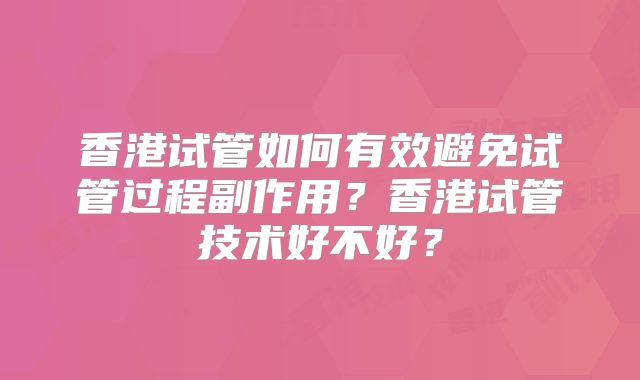 香港试管如何有效避免试管过程副作用？香港试管技术好不好？