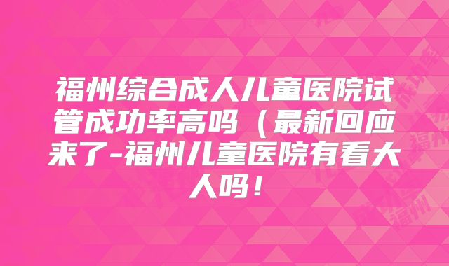 福州综合成人儿童医院试管成功率高吗(最新回应来了-福州儿童医院有看大人吗!
