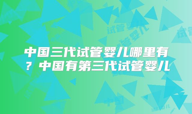 中国三代试管婴儿哪里有？中国有第三代试管婴儿