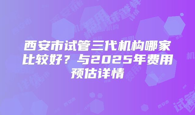 西安市试管三代机构哪家比较好?与2025年费用预估详情