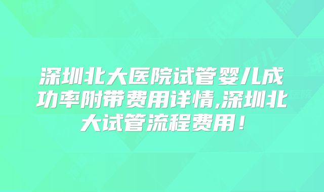深圳北大医院试管婴儿成功率附带费用详情,深圳北大试管流程费用！