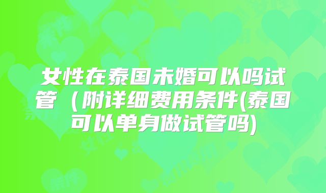 女性在泰国未婚可以吗试管（附详细费用条件(泰国可以单身做试管吗)