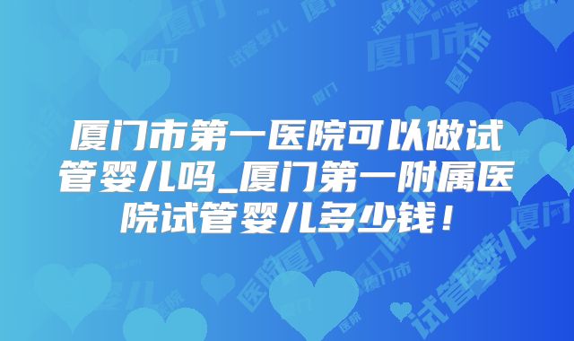 厦门市第一医院可以做试管婴儿吗_厦门第一附属医院试管婴儿多少钱！