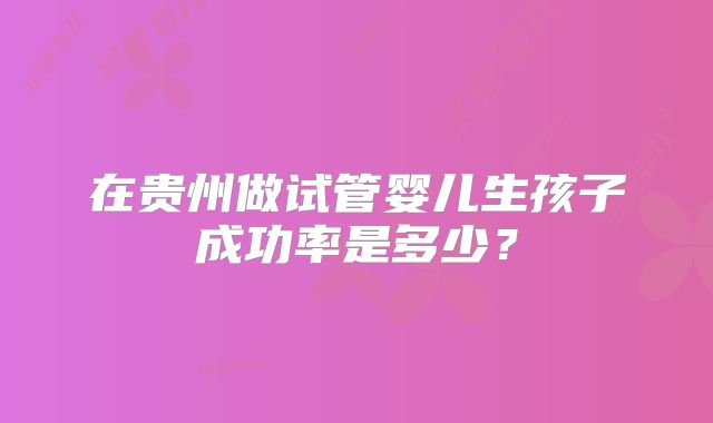 在贵州做试管婴儿生孩子成功率是多少？