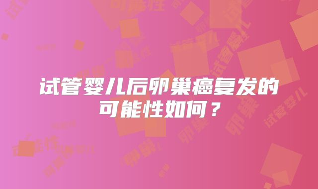 试管婴儿后卵巢癌复发的可能性如何？