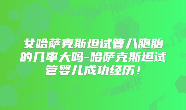 女哈萨克斯坦试管八胞胎的几率大吗-哈萨克斯坦试管婴儿成功经历！