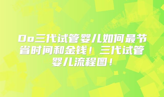 Do三代试管婴儿如何最节省时间和金钱！三代试管婴儿流程图！