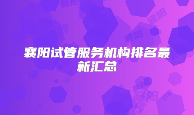 襄阳试管服务机构排名最新汇总