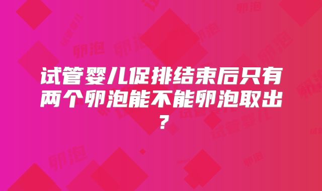 试管婴儿促排结束后只有两个卵泡能不能卵泡取出?