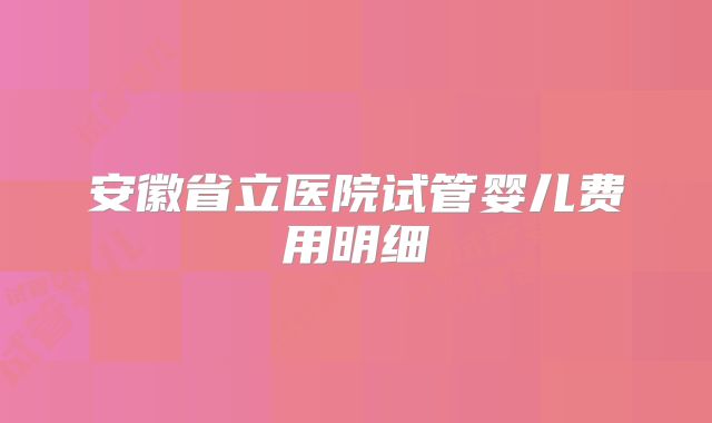 安徽省立医院试管婴儿费用明细