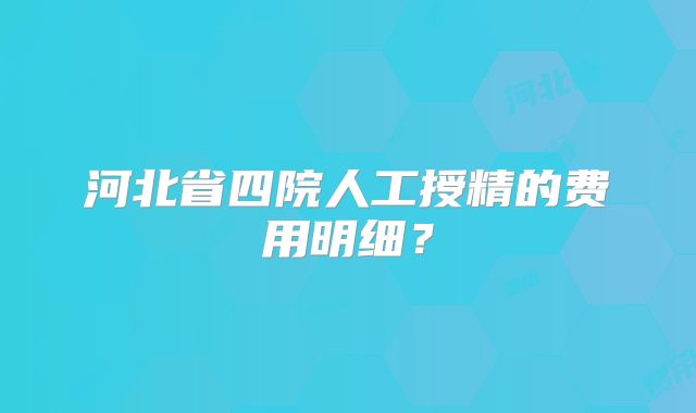 河北省四院人工授精的费用明细？