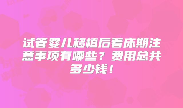 试管婴儿移植后着床期注意事项有哪些？费用总共多少钱！