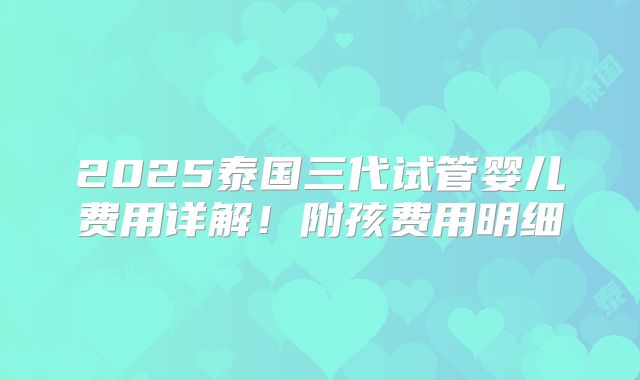 2025泰国三代试管婴儿费用详解!附孩费用明细