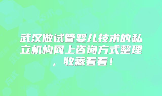 武汉做试管婴儿技术的私立机构网上咨询方式整理，收藏看看！