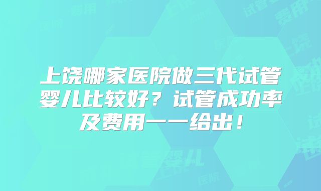 上饶哪家医院做三代试管婴儿比较好？试管成功率及费用一一给出！