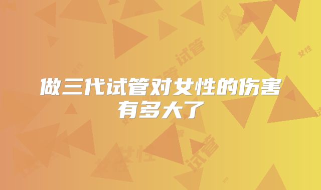 做三代试管对女性的伤害有多大了