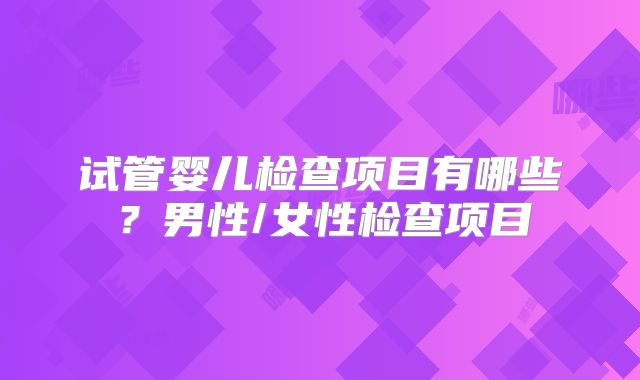 试管婴儿检查项目有哪些？男性/女性检查项目