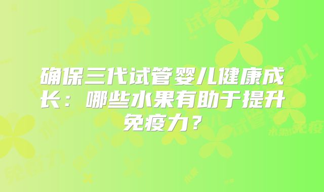 确保三代试管婴儿健康成长：哪些水果有助于提升免疫力？