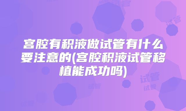 宫腔有积液做试管有什么要注意的(宫腔积液试管移植能成功吗)