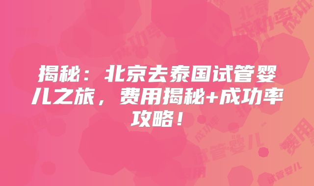揭秘：北京去泰国试管婴儿之旅，费用揭秘+成功率攻略！
