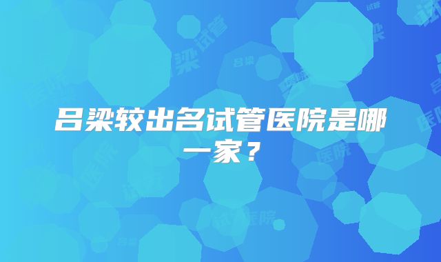吕梁较出名试管医院是哪一家?
