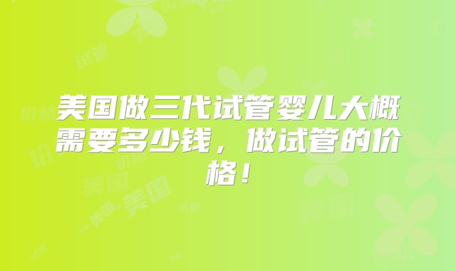 美国做三代试管婴儿大概需要多少钱,做试管的价格!