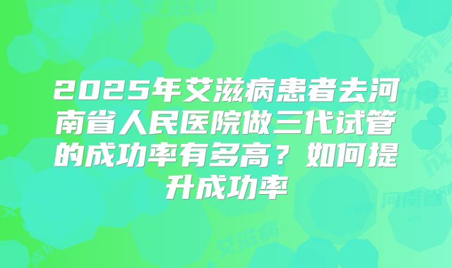 2025年艾滋病患者去河南省人民医院做三代试管的成功率有多高？如何提升成功率