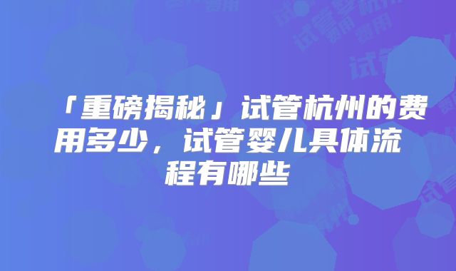「重磅揭秘」试管杭州的费用多少，试管婴儿具体流程有哪些