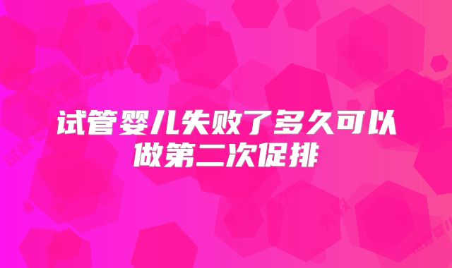 试管婴儿失败了多久可以做第二次促排