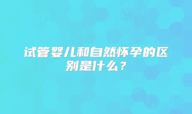 试管婴儿和自然怀孕的区别是什么？
