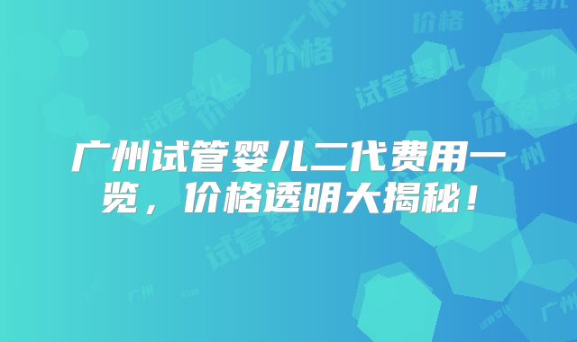 广州试管婴儿二代费用一览,价格透明大揭秘!