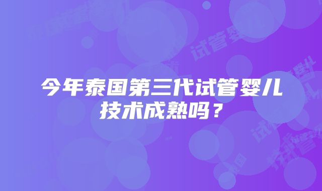 今年泰国第三代试管婴儿技术成熟吗?