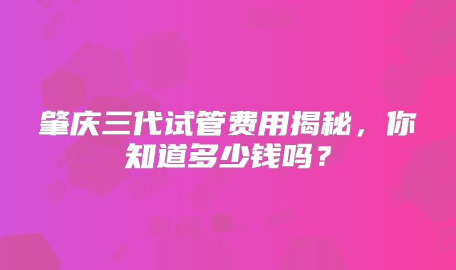 肇庆三代试管费用揭秘，你知道多少钱吗？