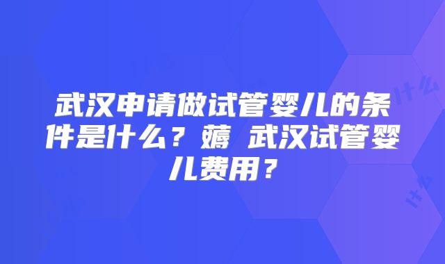 武汉申请做试管婴儿的条件是什么？薅慜武汉试管婴儿费用？