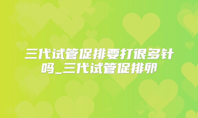 三代试管促排要打很多针吗_三代试管促排卵