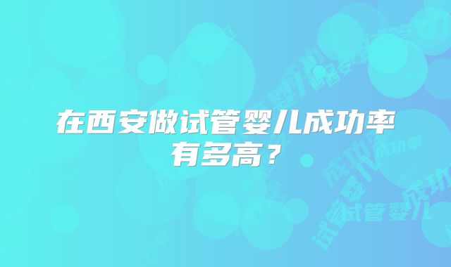 在西安做试管婴儿成功率有多高?