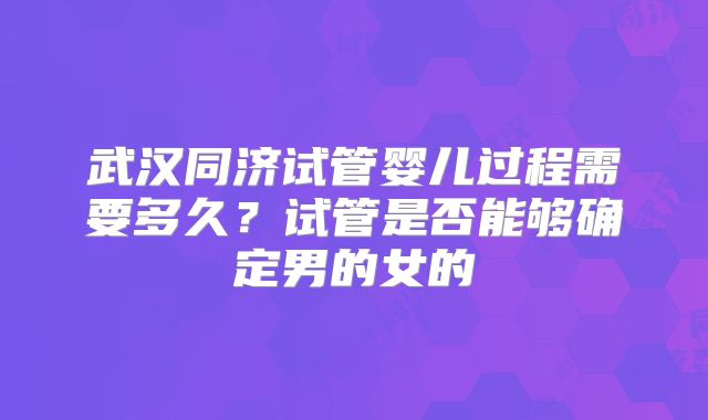 武汉同济试管婴儿过程需要多久？试管是否能够确定男的女的
