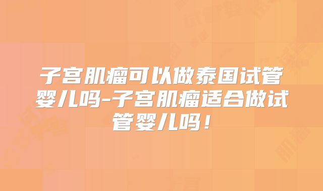 子宫肌瘤可以做泰国试管婴儿吗-子宫肌瘤适合做试管婴儿吗!