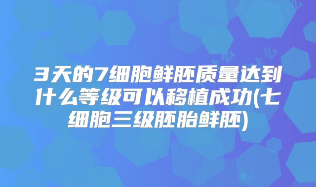 3天的7细胞鲜胚质量达到什么等级可以移植成功(七细胞三级胚胎鲜胚)