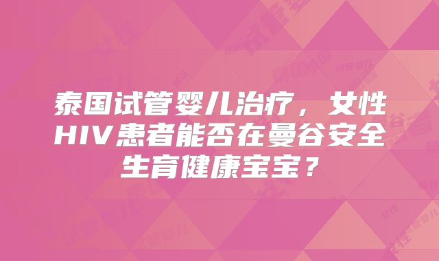 泰国试管婴儿治疗，女性HIV患者能否在曼谷安全生育健康宝宝？