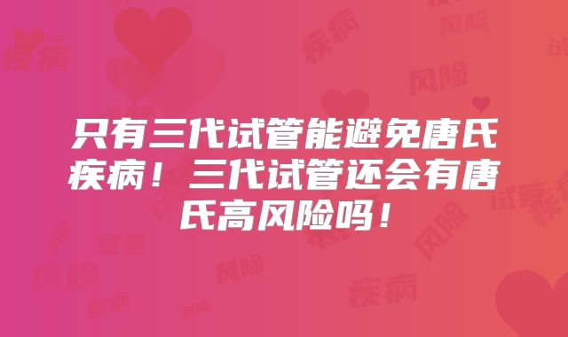 只有三代试管能避免唐氏疾病！三代试管还会有唐氏高风险吗！