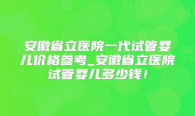 安徽省立医院一代试管婴儿价格参考_安徽省立医院试管婴儿多少钱!