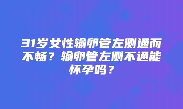 31岁女性输卵管左侧通而不畅?输卵管左侧不通能怀孕吗?