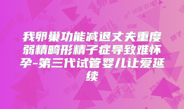 我卵巢功能减退丈夫重度弱精畸形精子症导致难怀孕-第三代试管婴儿让爱延续