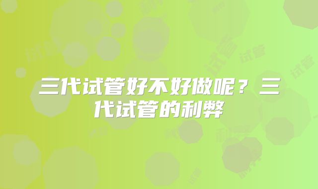 三代试管好不好做呢？三代试管的利弊